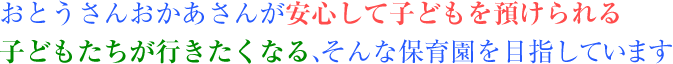 おとうさんおかあさんが安心して子どもを預けられる　子どもたちが行きたくなる、そんな保育園を目指しています